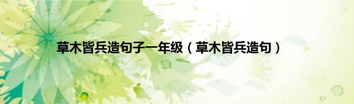 草木皆兵造句子一年级（草木皆兵造句）