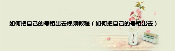 如何把自己的号租出去视频教程（如何把自己的号租出去）