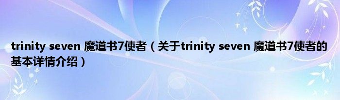 trinity seven 魔道书7使者（关于trinity seven 魔道书7使者的基本详情介绍）