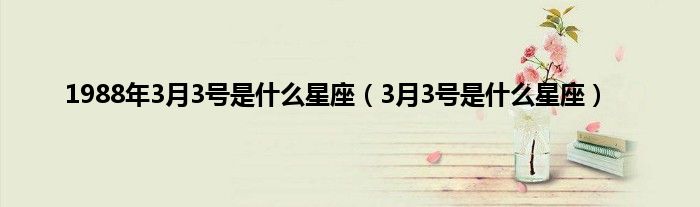 1988年3月3号是什么星座（3月3号是什么星座）