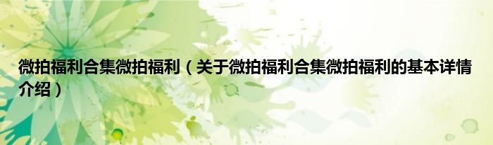 微拍福利合集微拍福利（关于微拍福利合集微拍福利的基本详情介绍）