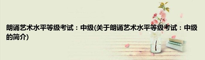 朗诵艺术水平等级考试：中级(关于朗诵艺术水平等级考试：中级的简介)