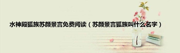 水神殿狐族苏颜景言免费阅读（苏颜景言狐族叫什么名字）