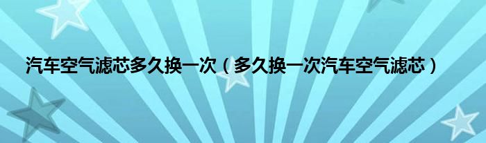汽车空气滤芯多久换一次（多久换一次汽车空气滤芯）