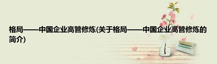 格局——中国企业高管修炼(关于格局——中国企业高管修炼的简介)