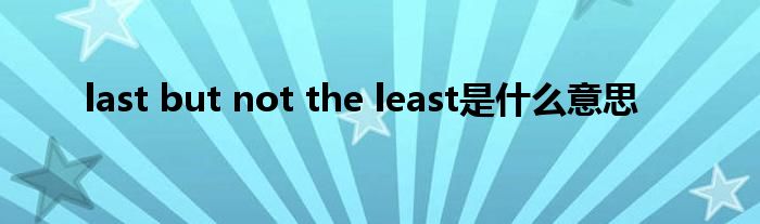 last but not the least是什么意思