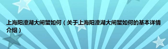 上海阳澄湖大闸蟹如何（关于上海阳澄湖大闸蟹如何的基本详情介绍）