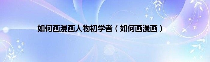 如何画漫画人物初学者（如何画漫画）