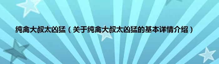 纯禽大叔太凶猛（关于纯禽大叔太凶猛的基本详情介绍）