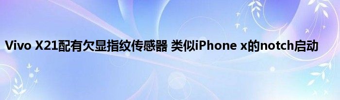 Vivo X21配有欠显指纹传感器 类似iPhone x的notch启动