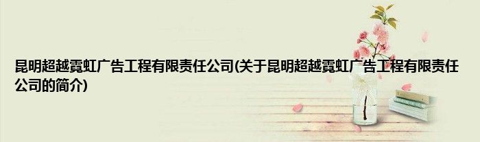 昆明超越霓虹广告工程有限责任公司(关于昆明超越霓虹广告工程有限责任公司的简介)