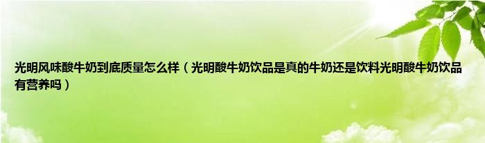 光明风味酸牛奶到底质量怎么样（光明酸牛奶饮品是真的牛奶还是饮料光明酸牛奶饮品有营养吗）