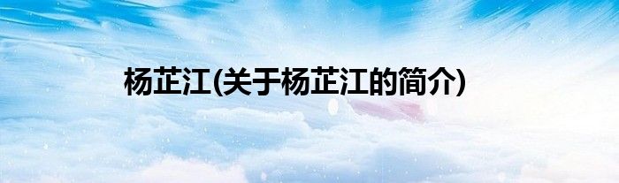杨芷江(关于杨芷江的简介)