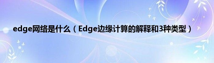 edge网络是什么（Edge边缘计算的解释和3种类型）