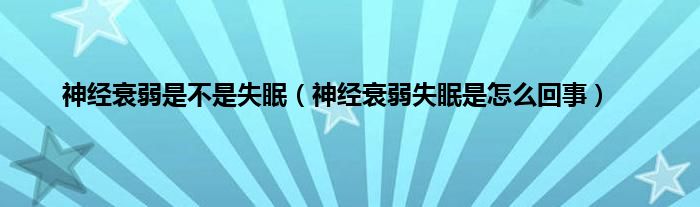 神经衰弱是不是失眠（神经衰弱失眠是怎么回事）