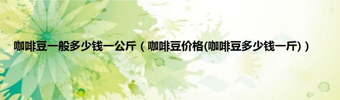 咖啡豆一般多少钱一公斤（咖啡豆价格(咖啡豆多少钱一斤)）
