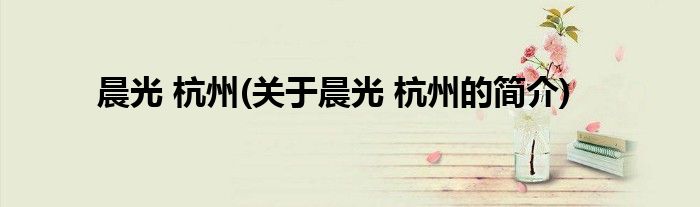 晨光 杭州(关于晨光 杭州的简介)