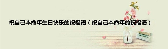 祝自己本命年生日快乐的祝福语（祝自己本命年的祝福语）