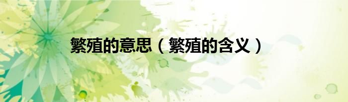 繁殖的意思（繁殖的含义）