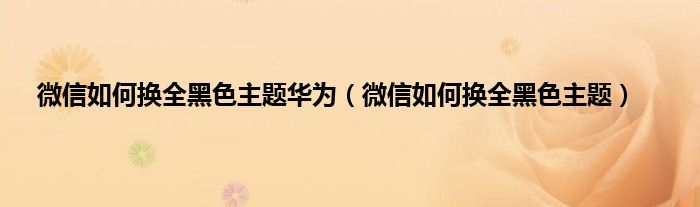 微信如何换全黑色主题华为（微信如何换全黑色主题）