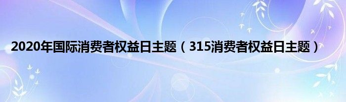 2020年国际消费者权益日主题（315消费者权益日主题）