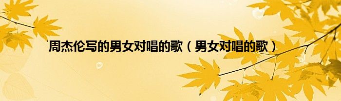 周杰伦写的男女对唱的歌（男女对唱的歌）