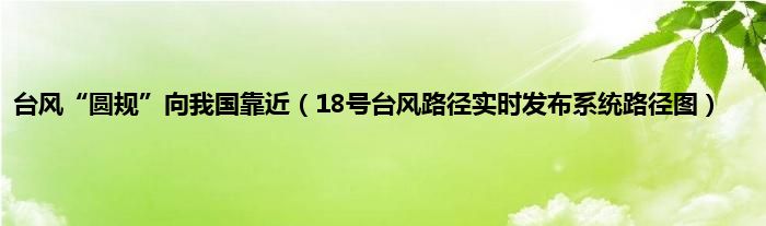 台风“圆规”向我国靠近（18号台风路径实时发布系统路径图）