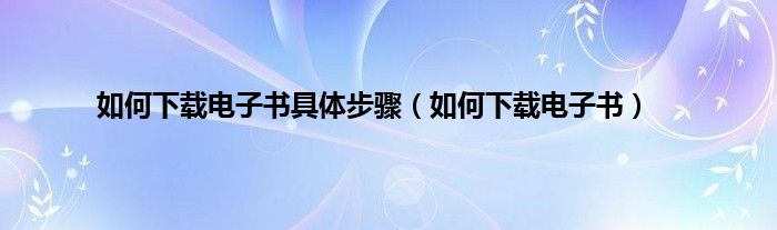 如何下载电子书具体步骤（如何下载电子书）