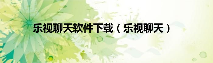 乐视聊天软件下载（乐视聊天）