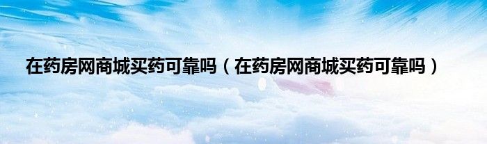 在药房网商城买药可靠吗（在药房网商城买药可靠吗）