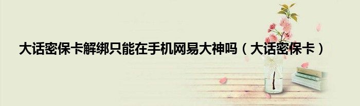 大话密保卡解绑只能在手机网易大神吗（大话密保卡）