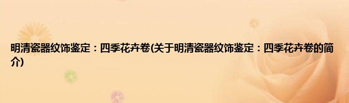 明清瓷器纹饰鉴定：四季花卉卷(关于明清瓷器纹饰鉴定：四季花卉卷的简介)