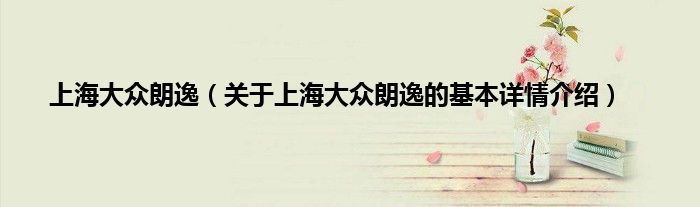 上海大众朗逸（关于上海大众朗逸的基本详情介绍）
