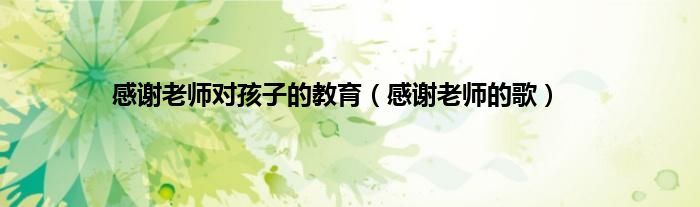 感谢老师对孩子的教育（感谢老师的歌）