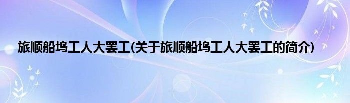 旅顺船坞工人大罢工(关于旅顺船坞工人大罢工的简介)