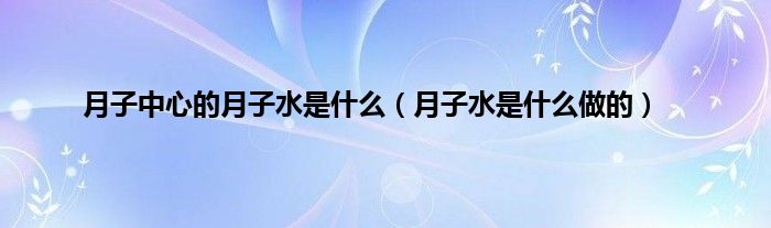 月子中心的月子水是什么（月子水是什么做的）