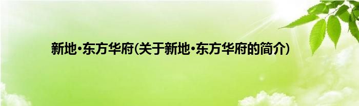 新地·东方华府(关于新地·东方华府的简介)
