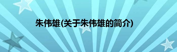 朱伟雄(关于朱伟雄的简介)