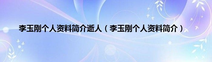 李玉刚个人资料简介逝人（李玉刚个人资料简介）
