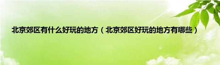 北京郊区有什么好玩的地方（北京郊区好玩的地方有哪些）