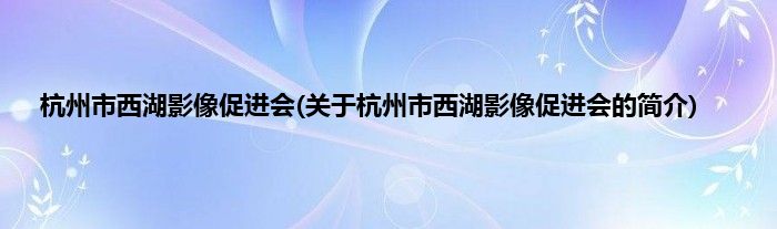 杭州市西湖影像促进会(关于杭州市西湖影像促进会的简介)