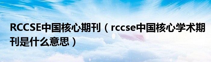 RCCSE中国核心期刊（rccse中国核心学术期刊是什么意思）