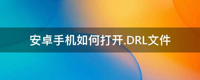 安卓手机如何打开.DRL文件