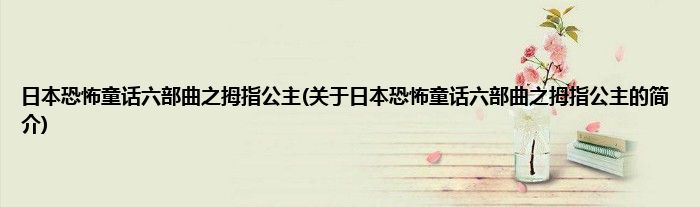 日本恐怖童话六部曲之拇指公主(关于日本恐怖童话六部曲之拇指公主的简介)
