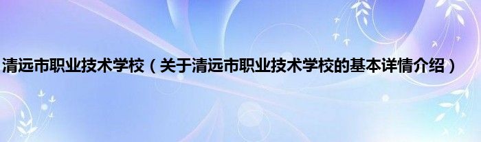 清远市职业技术学校（关于清远市职业技术学校的基本详情介绍）