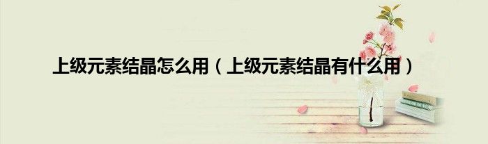 上级元素结晶怎么用（上级元素结晶有什么用）