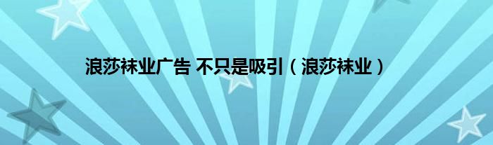 浪莎袜业广告 不只是吸引（浪莎袜业）