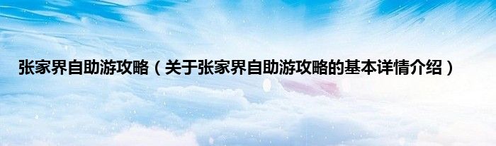 张家界自助游攻略（关于张家界自助游攻略的基本详情介绍）