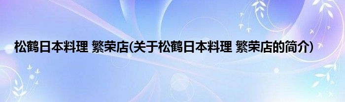 松鹤日本料理 繁荣店(关于松鹤日本料理 繁荣店的简介)