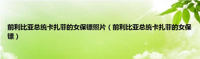 前利比亚总统卡扎菲的女保镖照片（前利比亚总统卡扎菲的女保镖）